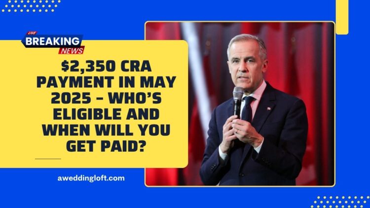 $2,350 CRA Payment In May 2025 – Who’s Eligible And When Will You Get Paid?